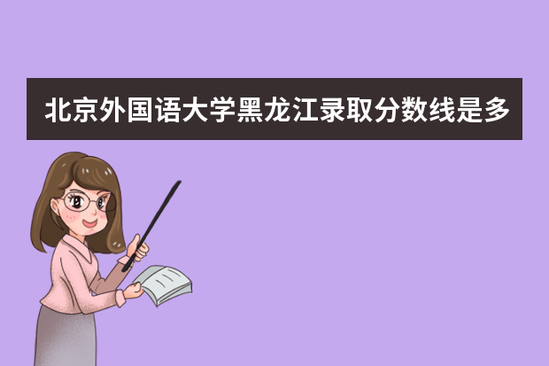 北京外国语大学黑龙江录取分数线是多少 北京外国语大学黑龙江招生人数多少